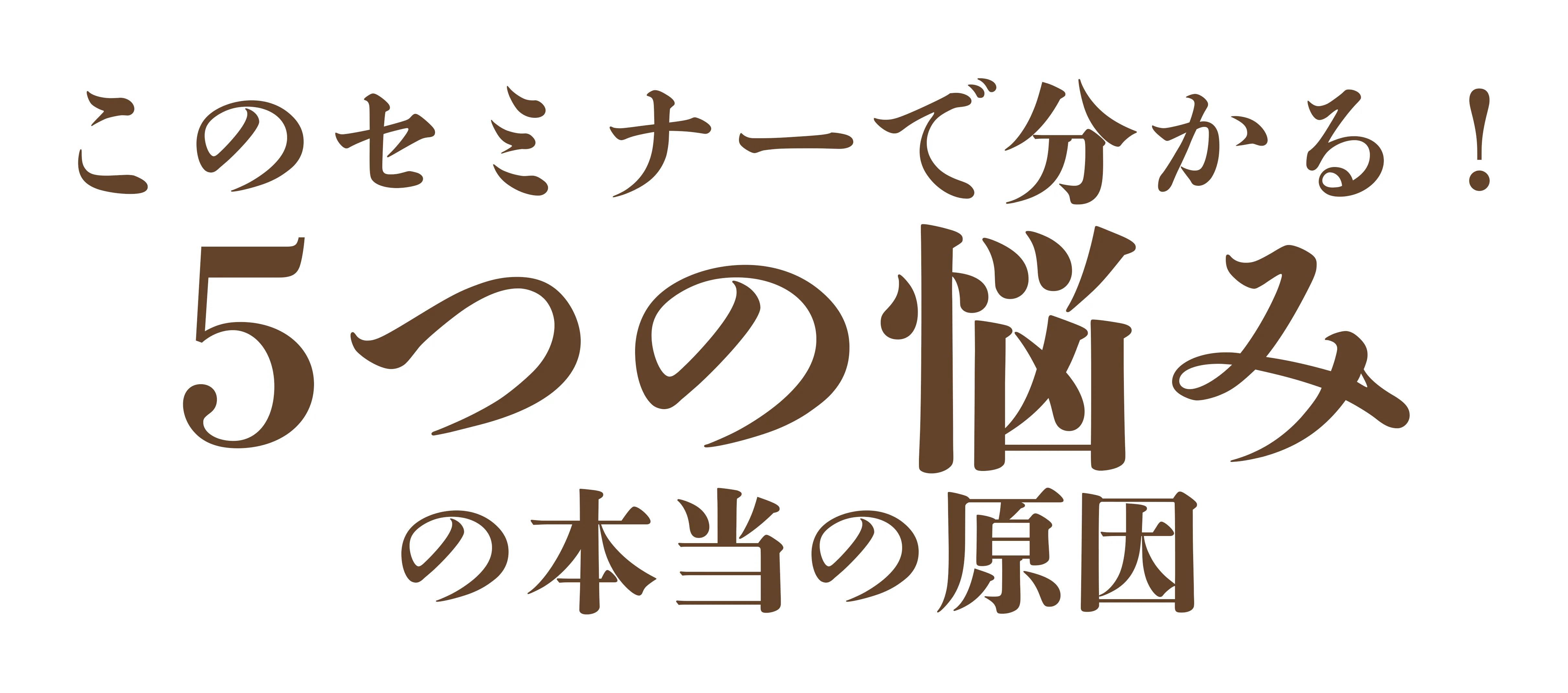 このセミナーで分かる！ 5つの悩み  の本当の原因